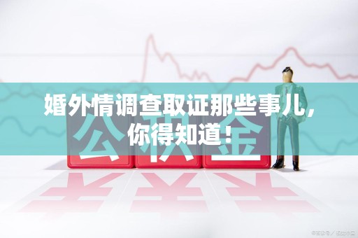 南昌婚外情调查取证那些事儿，你得知道！