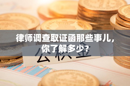 南昌律师调查取证函那些事儿，你了解多少？