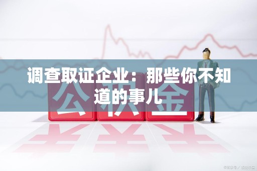 南昌调查取证企业：那些你不知道的事儿