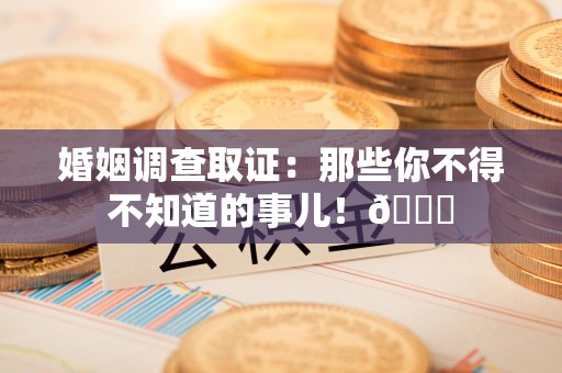 南昌婚姻调查取证：那些你不得不知道的事儿！😎