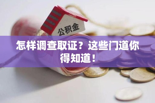 南昌怎样调查取证？这些门道你得知道！