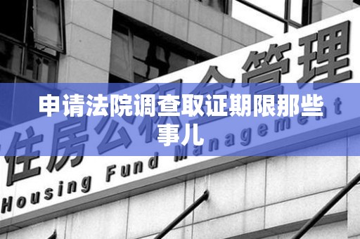 南昌申请法院调查取证期限那些事儿