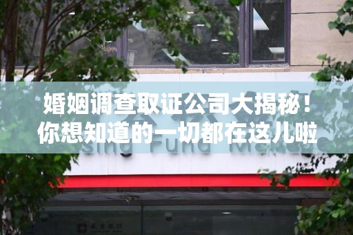 南昌婚姻调查取证公司大揭秘！你想知道的一切都在这儿啦😉