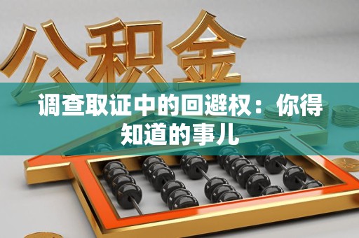 南昌调查取证中的回避权：你得知道的事儿