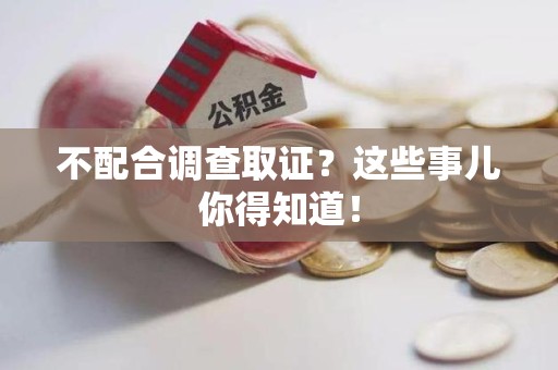 南昌不配合调查取证？这些事儿你得知道！