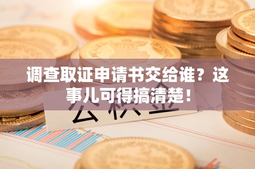 南昌调查取证申请书交给谁？这事儿可得搞清楚！
