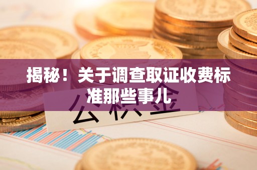 南昌揭秘！关于调查取证收费标准那些事儿