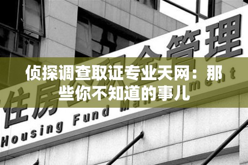 南昌侦探调查取证专业天网：那些你不知道的事儿