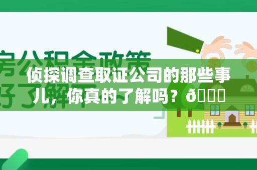 南昌侦探调查取证公司的那些事儿，你真的了解吗？😎