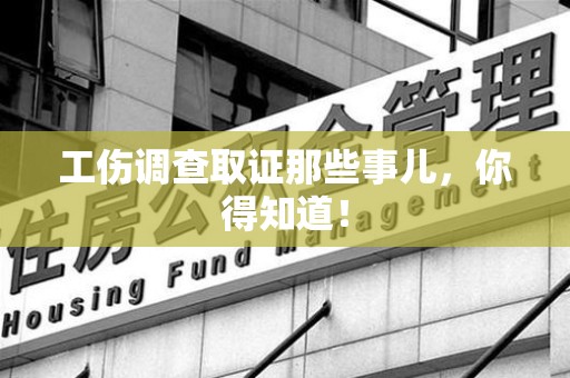 南昌工伤调查取证那些事儿，你得知道！