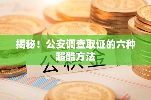 南昌揭秘！公安调查取证的六种超酷方法