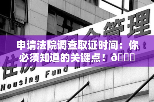 南昌申请法院调查取证时间：你必须知道的关键点！😎