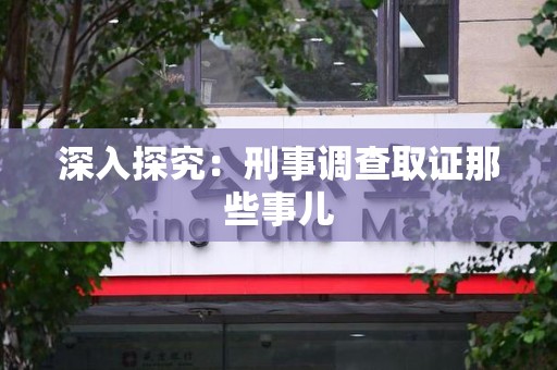 南昌深入探究：刑事调查取证那些事儿