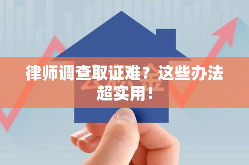 南昌律师调查取证难？这些办法超实用！