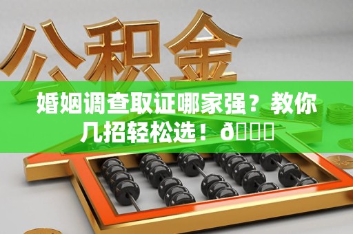 南昌婚姻调查取证哪家强？教你几招轻松选！😎