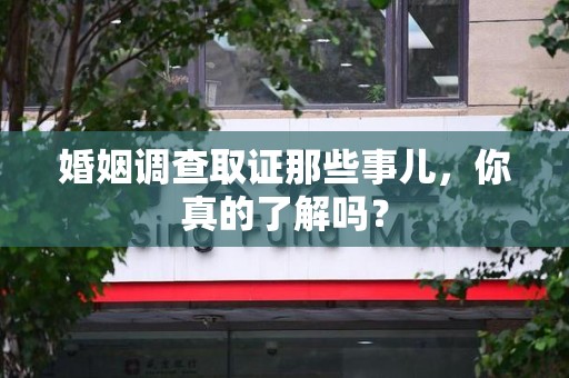 南昌婚姻调查取证那些事儿，你真的了解吗？