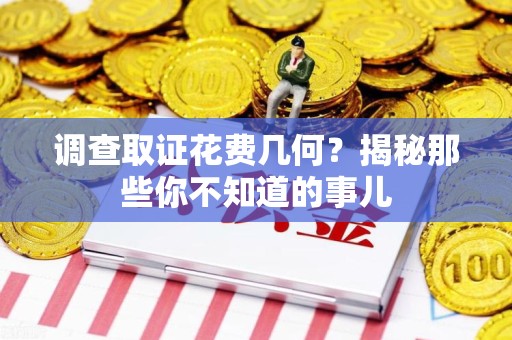 南昌调查取证花费几何？揭秘那些你不知道的事儿