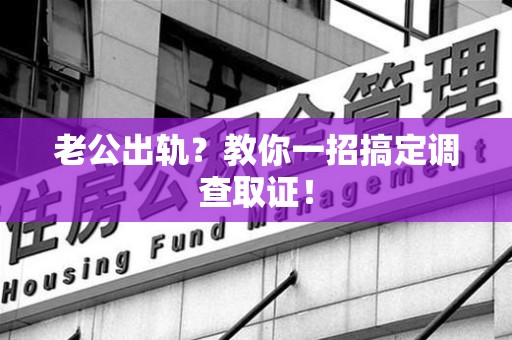 南昌老公出轨？教你一招搞定调查取证！