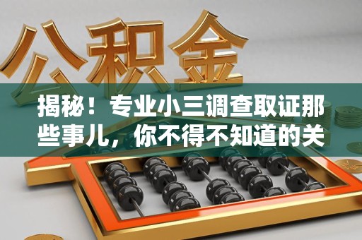 南昌揭秘！专业小三调查取证那些事儿，你不得不知道的关键点
