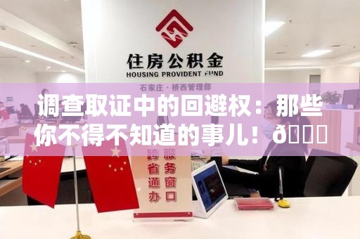 南昌调查取证中的回避权：那些你不得不知道的事儿！😎