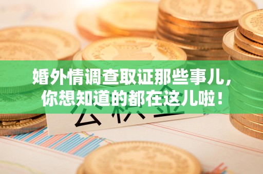南昌婚外情调查取证那些事儿，你想知道的都在这儿啦！