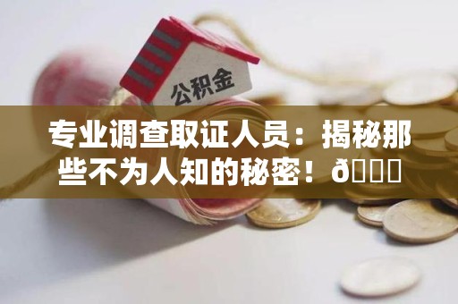 南昌专业调查取证人员:揭秘那些不为人知的秘密!😎 南昌专业调查取证人员:揭秘那些不为人知的秘密!😎