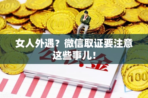 南昌女人外遇？微信取证要注意这些事儿！