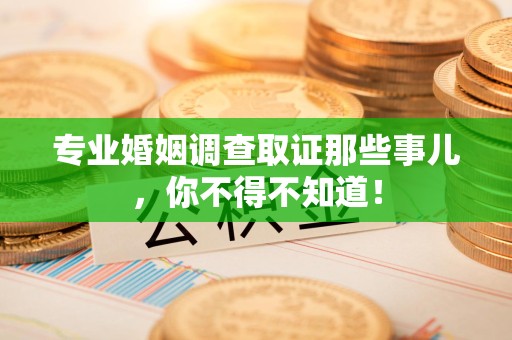 南昌专业婚姻调查取证那些事儿，你不得不知道！