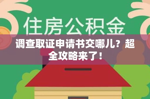 南昌调查取证申请书交哪儿？超全攻略来了！