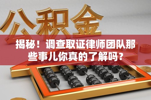 南昌揭秘！调查取证律师团队那些事儿你真的了解吗？