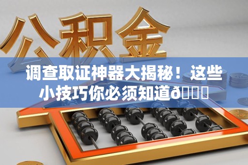 南昌调查取证神器大揭秘！这些小技巧你必须知道😎