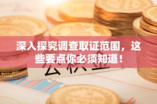 南昌深入探究调查取证范围，这些要点你必须知道！