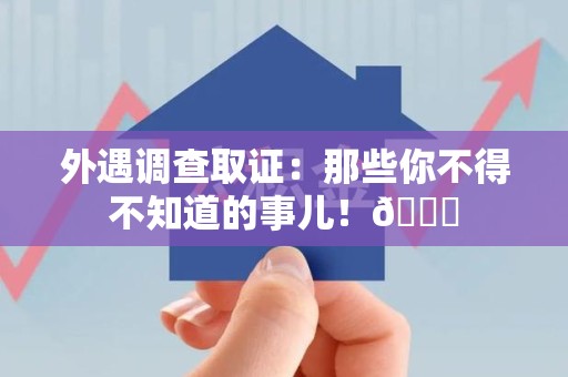 南昌外遇调查取证：那些你不得不知道的事儿！😎