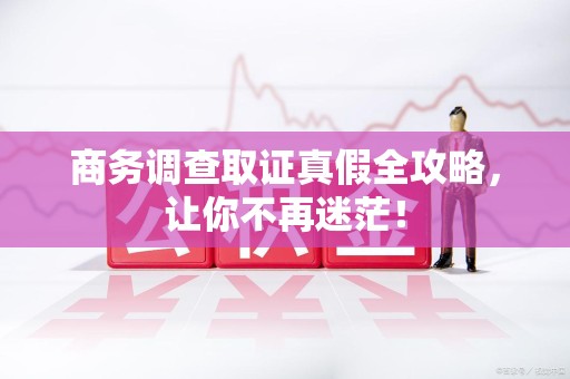 南昌商务调查取证真假全攻略，让你不再迷茫！