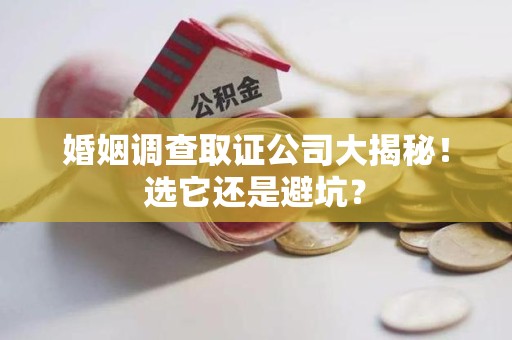 南昌婚姻调查取证公司大揭秘！选它还是避坑？