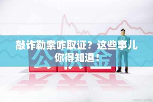 南昌敲诈勒索咋取证？这些事儿你得知道！