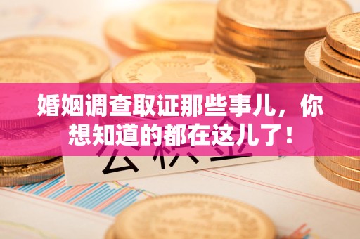 南昌婚姻调查取证那些事儿，你想知道的都在这儿了！