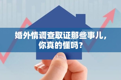 南昌婚外情调查取证那些事儿，你真的懂吗？