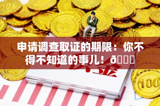 南昌申请调查取证的期限:你不得不知道的事儿!😎 南昌申请调查取证的期限:你不得不知道的事儿!😎