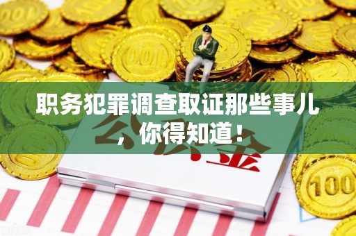 南昌职务犯罪调查取证那些事儿，你得知道！
