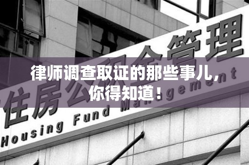 南昌律师调查取证的那些事儿，你得知道！