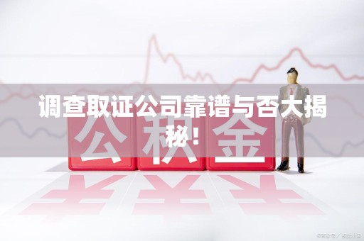 南昌调查取证公司靠谱与否大揭秘！