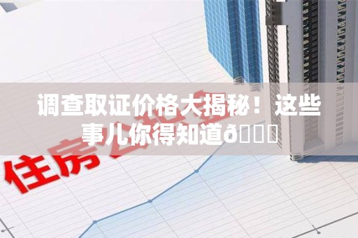 南昌调查取证价格大揭秘！这些事儿你得知道😎