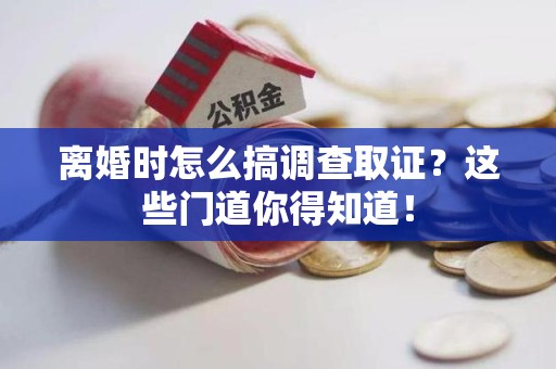 南昌离婚时怎么搞调查取证？这些门道你得知道！