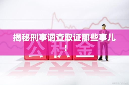 南昌揭秘刑事调查取证那些事儿！