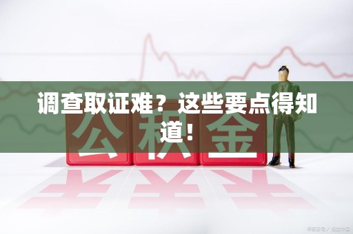 南昌调查取证难？这些要点得知道！