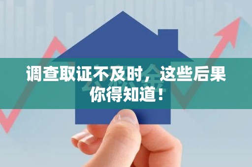 南昌调查取证不及时，这些后果你得知道！