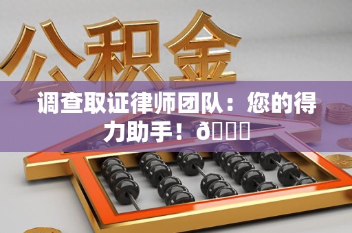 南昌调查取证律师团队：您的得力助手！😎