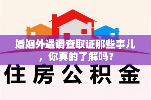 南昌婚姻外遇调查取证那些事儿，你真的了解吗？