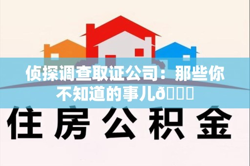 南昌侦探调查取证公司：那些你不知道的事儿😎